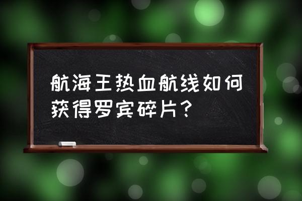 航海王热血航线怎么获得战意卡 航海王热血航线如何获得罗宾碎片？