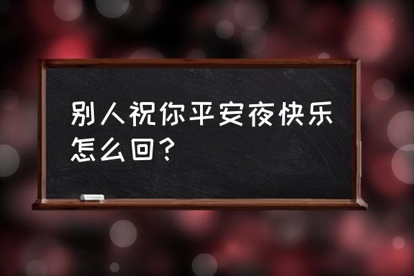 平安夜怎么回复喜欢的人 别人祝你平安夜快乐怎么回？