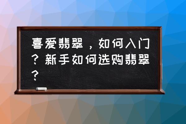 小白要购买翡翠要记住以下几点 喜爱翡翠，如何入门？新手如何选购翡翠？