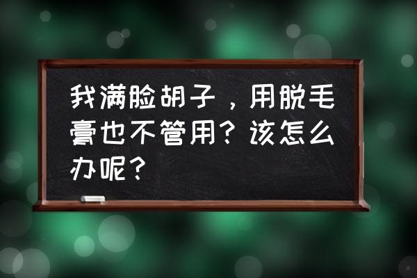 激光脱络腮胡10次不干净 我满脸胡子，用脱毛膏也不管用？该怎么办呢？