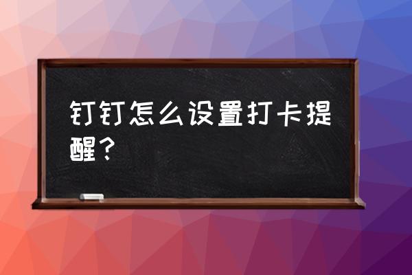 钉钉怎么设置提醒打卡时间 钉钉怎么设置打卡提醒？