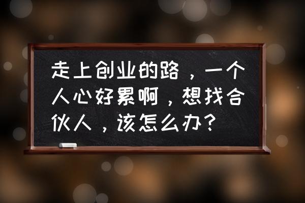 创业合伙人七种方法 走上创业的路，一个人心好累啊，想找合伙人，该怎么办？