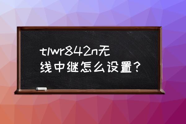 tp link 842n 无线桥接 tlwr842n无线中继怎么设置？