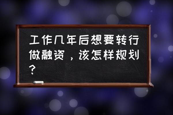 个人和企业贷款融资规划 工作几年后想要转行做融资，该怎样规划？