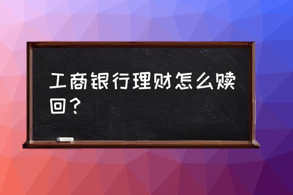 工行网上基金怎样赎回 工商银行理财怎么赎回？