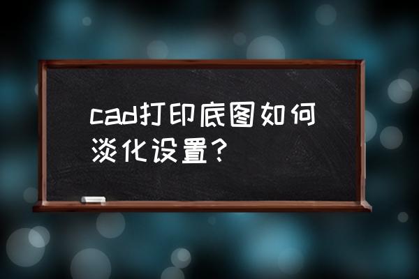 cad图纸怎么保护不让打印和修改 cad打印底图如何淡化设置？