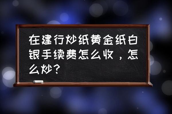 建设银行纸白银如何买入 在建行炒纸黄金纸白银手续费怎么收，怎么炒？