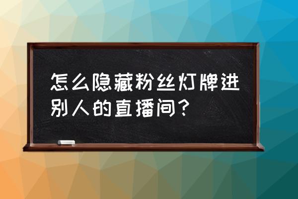 抖音怎么把自己灯牌去掉 怎么隐藏粉丝灯牌进别人的直播间？