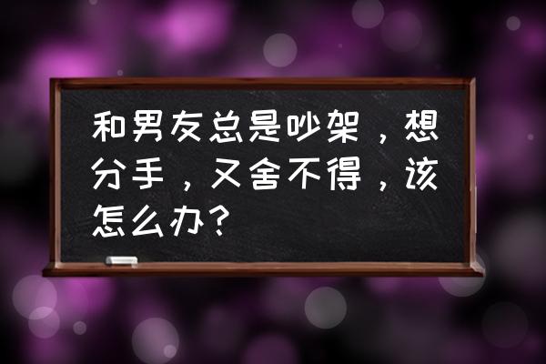 夫妻怎样吵架才能不伤感 和男友总是吵架，想分手，又舍不得，该怎么办？