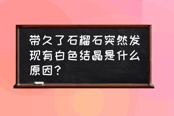 怎么用放大镜鉴别红宝石有气泡 带久了石榴石突然发现有白色结晶是什么原因？