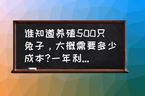 肉兔养殖利润有多大了 谁知道养殖500只兔子，大概需要多少成本?一年利润大概多少?目前的市场前景如何!谢谢？