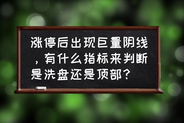 什么指标判断顶部和底部 涨停后出现巨量阴线，有什么指标来判断是洗盘还是顶部？