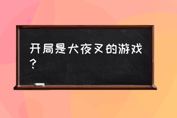 犬夜叉开局变强 开局是犬夜叉的游戏？