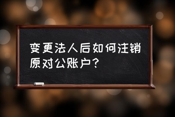 公司申请注销法人怎么办手续 变更法人后如何注销原对公账户？