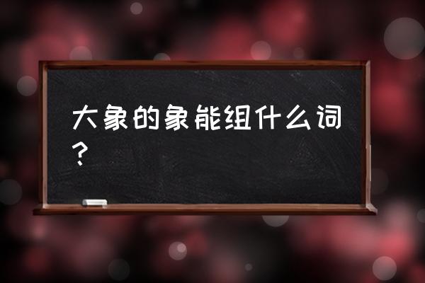 大象的性格特点及脾气 大象的象能组什么词？