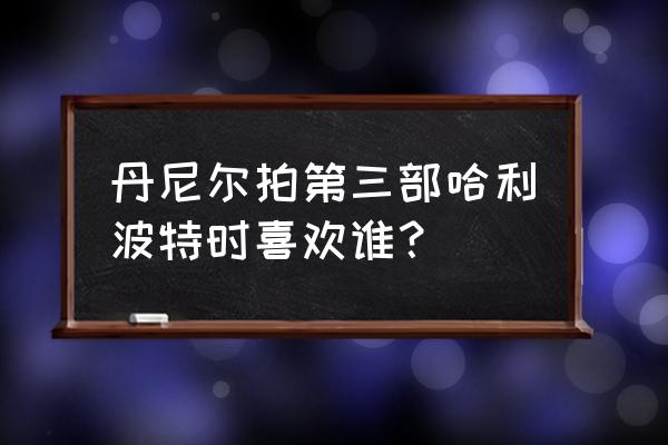 搜寻找球手最后一关怎么打 丹尼尔拍第三部哈利波特时喜欢谁？