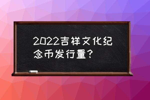 十元心形折纸 2022吉祥文化纪念币发行量？