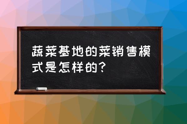 绿色食品如何打造品牌 蔬菜基地的菜销售模式是怎样的？