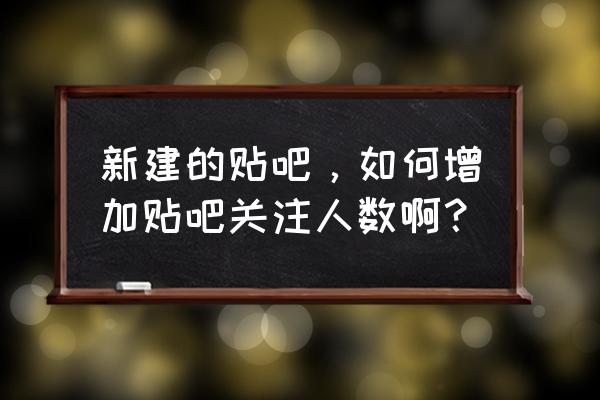 贴吧申请吧主怎么能成功 新建的贴吧，如何增加贴吧关注人数啊？