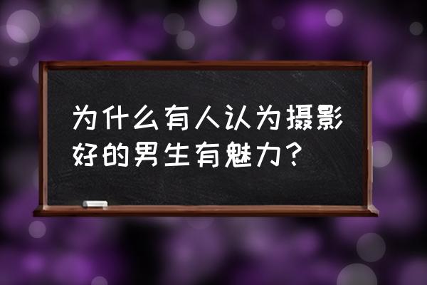 男士如何提高个人魅力 为什么有人认为摄影好的男生有魅力？