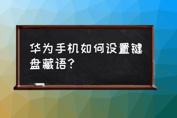 华为手机添加输入法在哪里 华为手机如何设置键盘藏语？