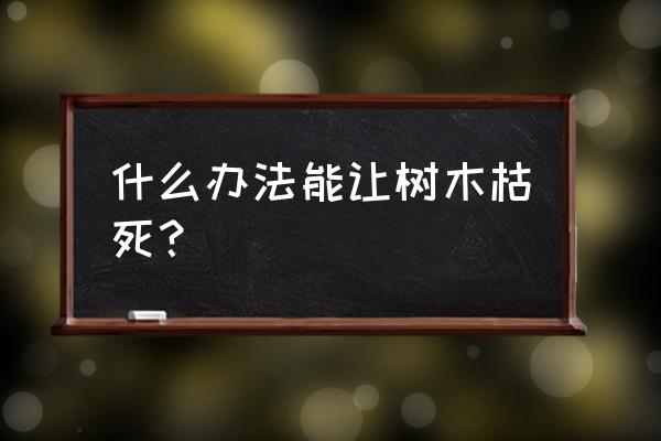 有什么方法可以使树枯萎 什么办法能让树木枯死？