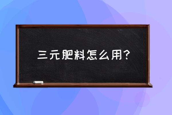 有机肥怎么用才正确 三元肥料怎么用？