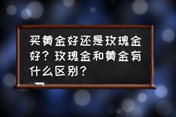 新手炒黄金注意事项 买黄金好还是玫瑰金好？玫瑰金和黄金有什么区别？