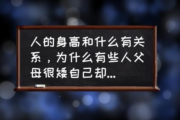 遗传的身高矮可以长高吗 人的身高和什么有关系，为什么有些人父母很矮自己却很高，但我父亲很高，我就很矮18周，还能长吗？