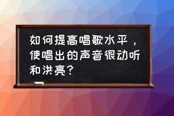 怎么样测试唱歌好不好听 如何提高唱歌水平，使唱出的声音很动听和洪亮？