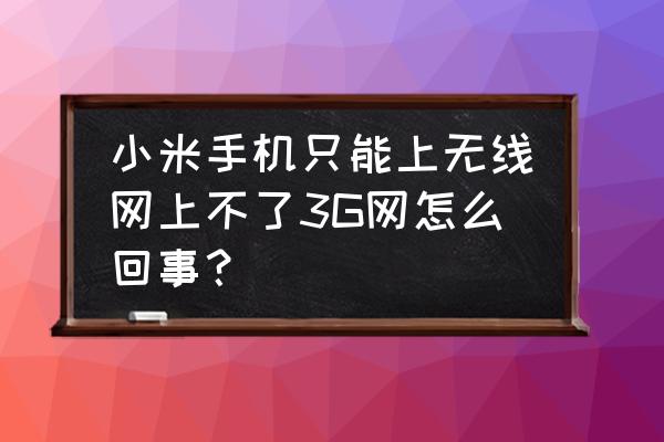 小米手机老是变3g网络是怎么回事 小米手机只能上无线网上不了3G网怎么回事？