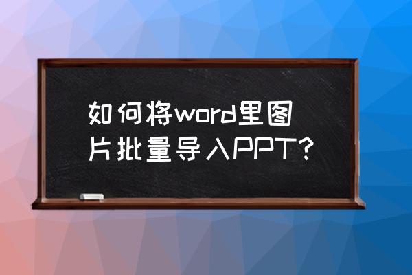 html表格怎么导入大量数据 如何将word里图片批量导入PPT？