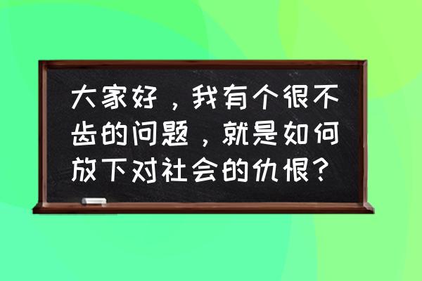 如何消除自己的固执 大家好，我有个很不齿的问题，就是如何放下对社会的仇恨？