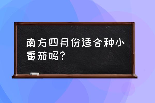 西红柿几月份种植最好北方 南方四月份适合种小番茄吗？