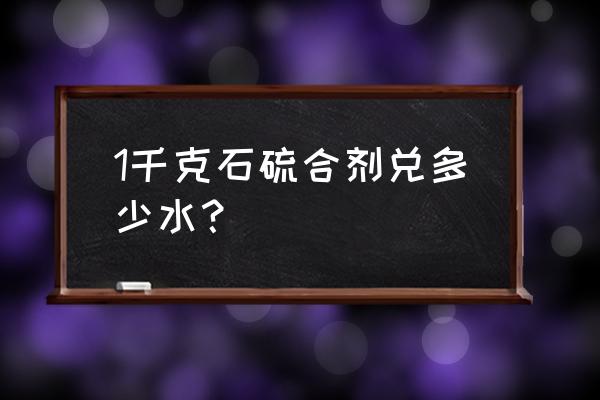 29%石硫合剂1000克用多少水 1千克石硫合剂兑多少水？