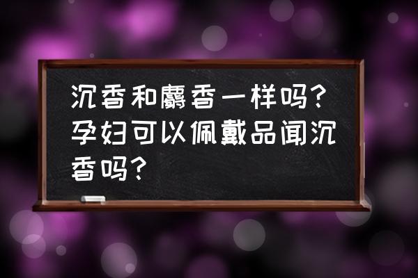 戴沉香的十大好处 沉香和麝香一样吗？孕妇可以佩戴品闻沉香吗？