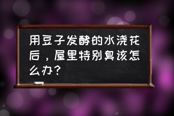 柚子皮焖鱼肠正宗做法 用豆子发酵的水浇花后，屋里特别臭该怎么办？