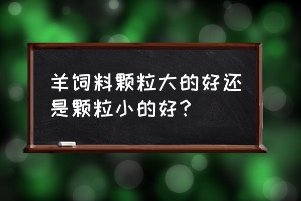 归羊颗粒 羊饲料颗粒大的好还是颗粒小的好？