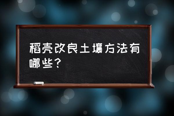 家庭用的发酵稻壳肥料方法 稻壳改良土壤方法有哪些？