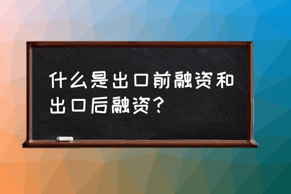 出口企业信用保险融资 什么是出口前融资和出口后融资？