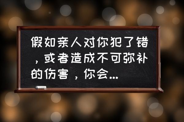 父母做错了事需要向孩子道歉吗 假如亲人对你犯了错，或者造成不可弥补的伤害，你会选择原谅吗？