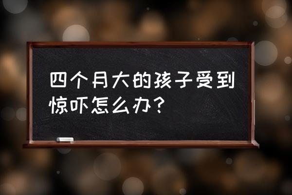 小婴儿受到惊吓该怎么办 四个月大的孩子受到惊吓怎么办？