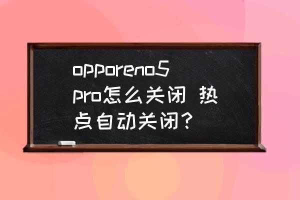 oppo reno5手机个人热点怎么打开 opporeno5pro怎么关闭 热点自动关闭？