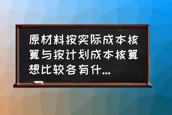 成本核算软件技术特点 原材料按实际成本核算与按计划成本核算想比较各有什么特点？