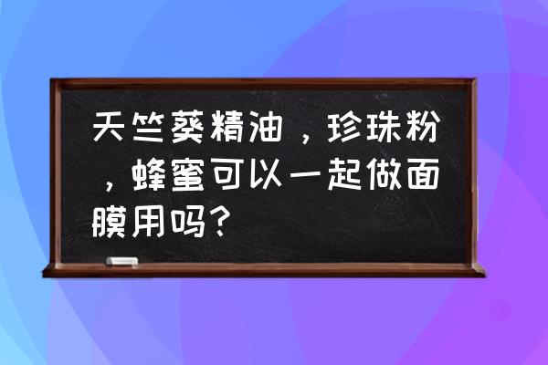 天竺葵精油怎么用紧致脸部 天竺葵精油，珍珠粉，蜂蜜可以一起做面膜用吗？