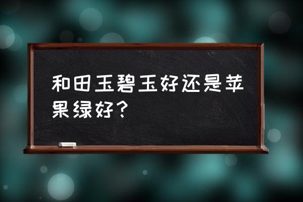 碧玉是和田玉里最便宜的吗 和田玉碧玉好还是苹果绿好？