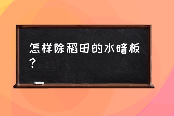 水稻田水绵怎么防治 怎样除稻田的水暗板？