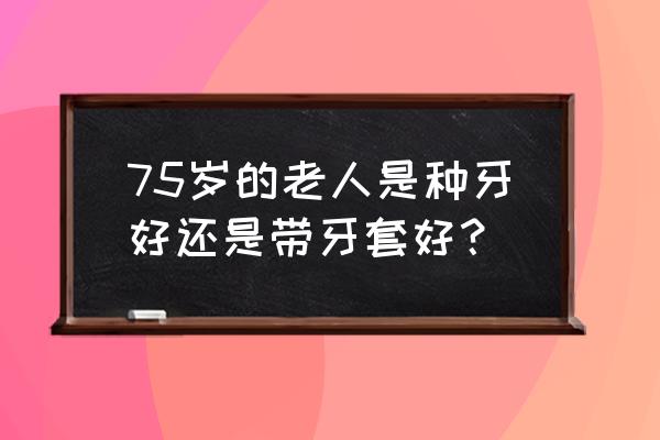 75岁老人适合种植牙吗 75岁的老人是种牙好还是带牙套好？