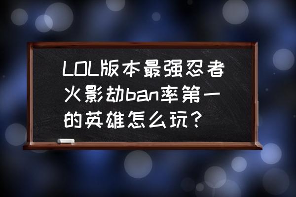 火影中最强十大忍者 LOL版本最强忍者火影劫ban率第一的英雄怎么玩？