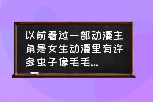 女主不擅长与人交流的动漫 以前看过一部动漫主角是女生动漫里有许多虫子像毛毛虫一样女主角貌似可以和虫子沟通是什么动漫？